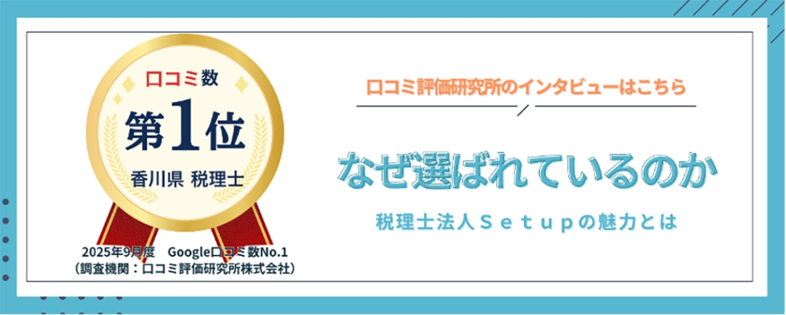 口コミ数：第1位（香川県 税理士） ロコミ評価研究所のインタビューはこちら なぜ選ばれているのか 税理士法人Setupの魅力とは